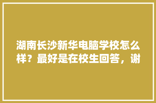 湖南长沙新华电脑学校怎么样？最好是在校生回答，谢谢_长沙修电脑基础知识培训班 操作系统