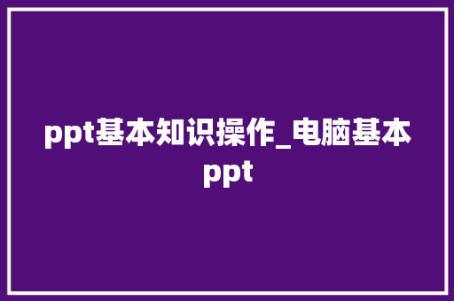 ppt基本知识操作_电脑基本ppt 操作系统