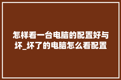 怎样看一台电脑的配置好与坏_坏了的电脑怎么看配置信息 网络技术