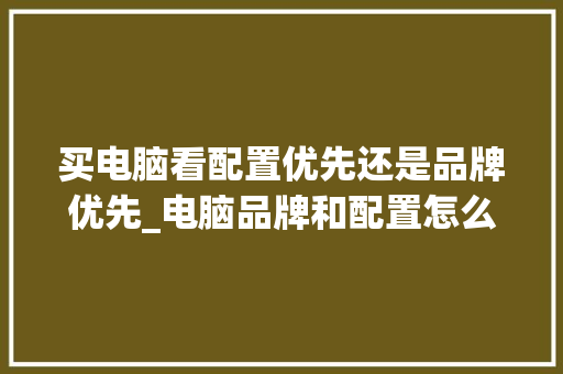 买电脑看配置优先还是品牌优先_电脑品牌和配置怎么看型号