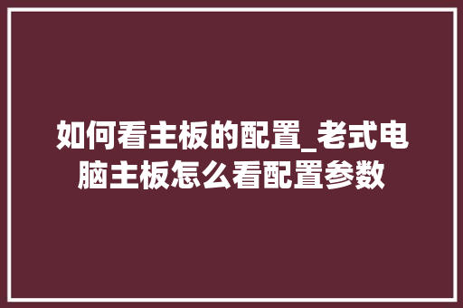 如何看主板的配置_老式电脑主板怎么看配置参数 操作系统