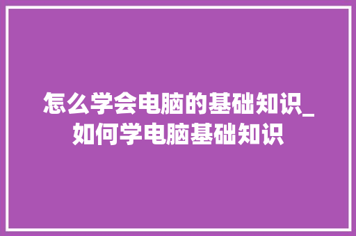 怎么学会电脑的基础知识_如何学电脑基础知识 操作系统