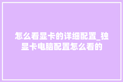 怎么看显卡的详细配置_独显卡电脑配置怎么看的 操作系统 怎么看显卡的详细配置_独显卡电脑配置怎么看的 操作系统