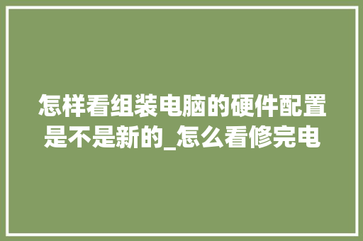 怎样看组装电脑的硬件配置是不是新的_怎么看修完电脑的配置信息 网络技术