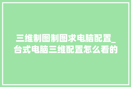 三维制图制图求电脑配置_台式电脑三维配置怎么看的
