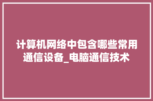 计算机网络中包含哪些常用通信设备_电脑通信技术 编程语言