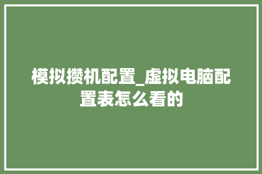 模拟攒机配置_虚拟电脑配置表怎么看的