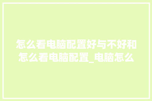 怎么看电脑配置好与不好和怎么看电脑配置_电脑怎么看配置好不好用 操作系统