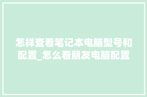 怎样查看笔记本电脑型号和配置_怎么看朋友电脑配置高不高 电脑故障维修
