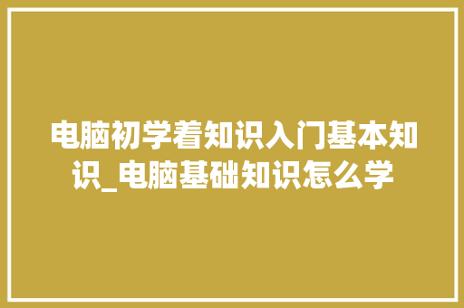 电脑初学着知识入门基本知识_电脑基础知识怎么学