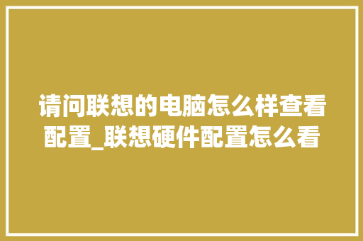 请问联想的电脑怎么样查看配置_联想硬件配置怎么看电脑型号 编程语言