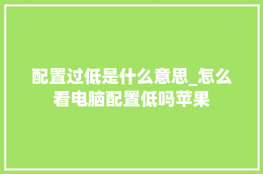 配置过低是什么意思_怎么看电脑配置低吗苹果 网络技术
