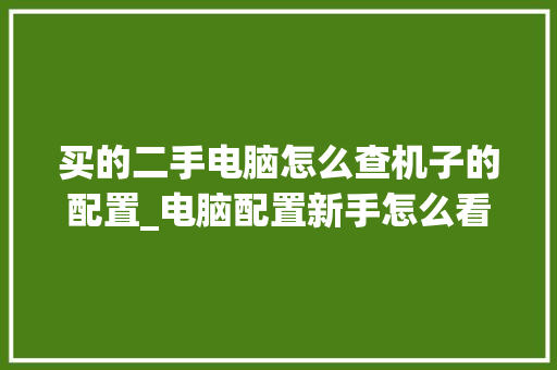 买的二手电脑怎么查机子的配置_电脑配置新手怎么看配置参数