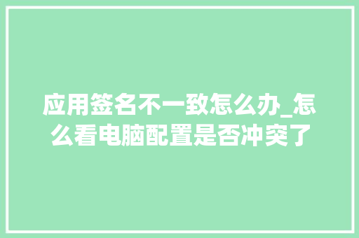 应用签名不一致怎么办_怎么看电脑配置是否冲突了