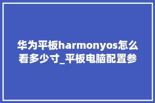 华为平板harmonyos怎么看多少寸_平板电脑配置参数怎么看的