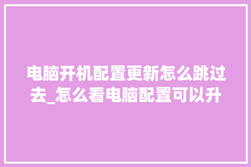 电脑开机配置更新怎么跳过去_怎么看电脑配置可以升级多少 电脑配置