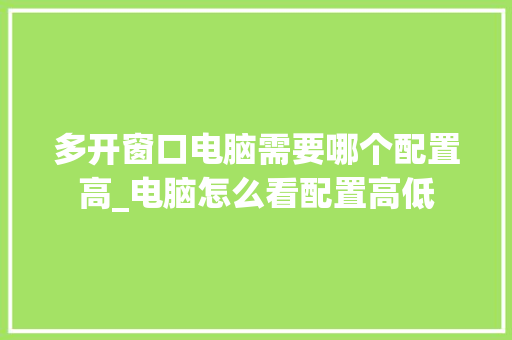多开窗口电脑需要哪个配置高_电脑怎么看配置高低 网络技术 多开窗口电脑需要哪个配置高_电脑怎么看配置高低 网络技术