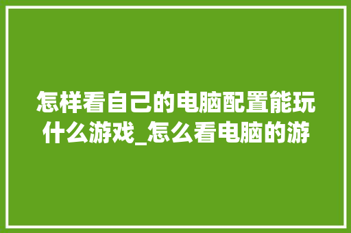 怎样看自己的电脑配置能玩什么游戏_怎么看电脑的游戏配置参数 电脑基础 怎样看自己的电脑配置能玩什么游戏_怎么看电脑的游戏配置参数 电脑基础