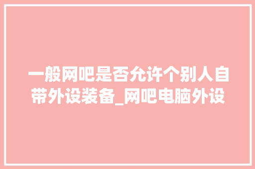 一般网吧是否允许个别人自带外设装备_网吧电脑外设配置怎么看的