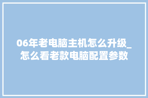 06年老电脑主机怎么升级_怎么看老款电脑配置参数 电脑基础