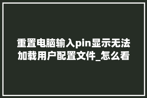 重置电脑输入pin显示无法加载用户配置文件_怎么看电脑配置开始输入密码