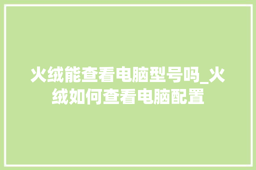 火绒能查看电脑型号吗_火绒如何查看电脑配置