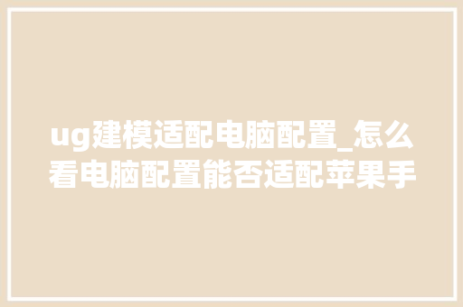 ug建模适配电脑配置_怎么看电脑配置能否适配苹果手机 编程语言 ug建模适配电脑配置_怎么看电脑配置能否适配苹果手机 编程语言