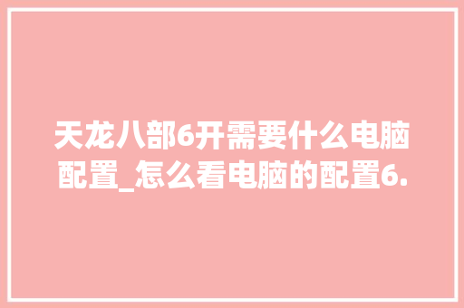 天龙八部6开需要什么电脑配置_怎么看电脑的配置6.1 网络技术