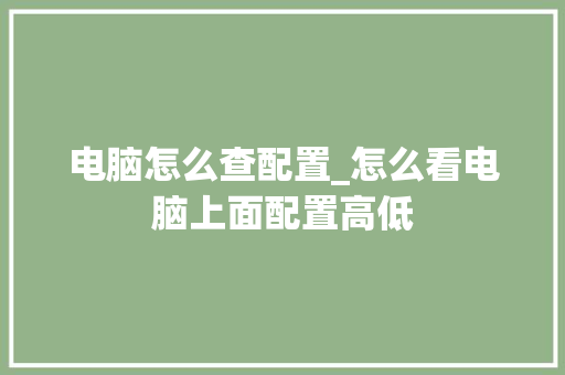 电脑怎么查配置_怎么看电脑上面配置高低