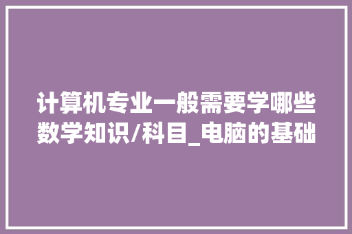 计算机专业一般需要学哪些数学知识/科目_电脑的基础知识及用法大全