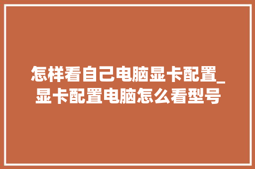 怎样看自己电脑显卡配置_显卡配置电脑怎么看型号