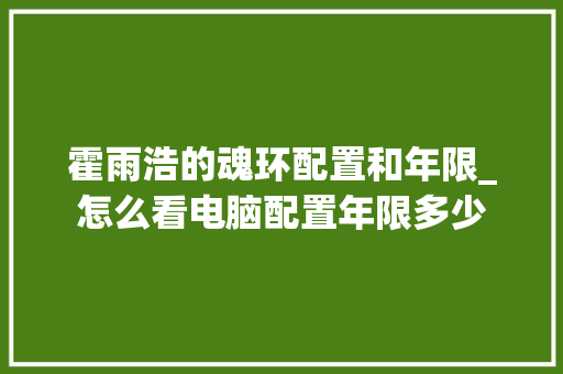 霍雨浩的魂环配置和年限_怎么看电脑配置年限多少 电脑故障维修 霍雨浩的魂环配置和年限_怎么看电脑配置年限多少 电脑故障维修