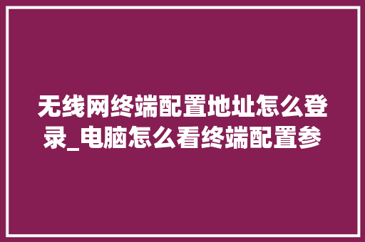 无线网终端配置地址怎么登录_电脑怎么看终端配置参数表