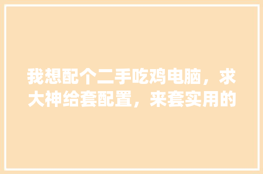 我想配个二手吃鸡电脑,求大神给套配置,来套实用的_吃鸡旧电脑配置怎么看啊 网络技术 我想配个二手吃鸡电脑,求大神给套配置,来套实用的_吃鸡旧电脑配置怎么看啊 网络技术