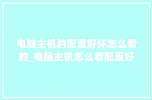 电脑主机的配置好坏怎么看的_电脑主机怎么看配置好坏啊 电脑配置
