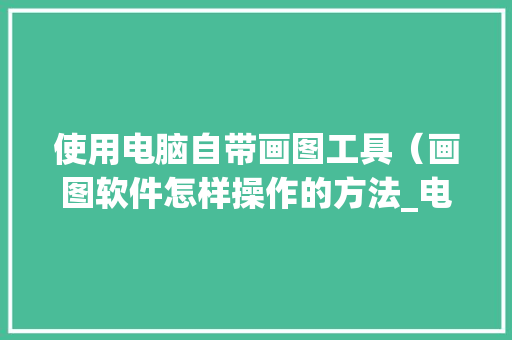 使用电脑自带画图工具(画图软件怎样操作的方法_电脑作图基础知识大全 电脑故障维修 使用电脑自带画图工具(画图软件怎样操作的方法_电脑作图基础知识大全 电脑故障维修