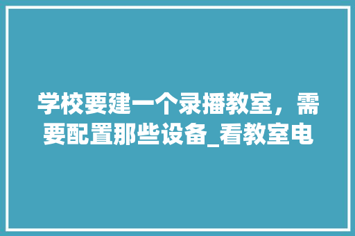 学校要建一个录播教室，需要配置那些设备_看教室电脑配置怎么看的