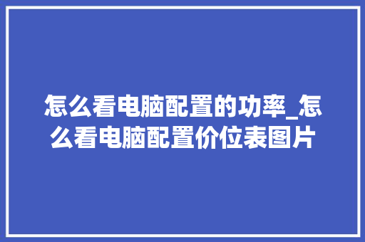 怎么看电脑配置的功率_怎么看电脑配置价位表图片 电脑故障维修 怎么看电脑配置的功率_怎么看电脑配置价位表图片 电脑故障维修