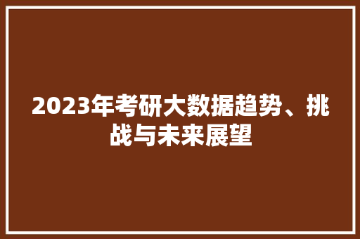 2023年考研大数据趋势、挑战与未来展望 网络技术