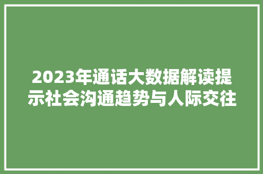 2023年通话大数据解读提示社会沟通趋势与人际交往新变化 2023年通话大数据解读提示社会沟通趋势与人际交往新变化