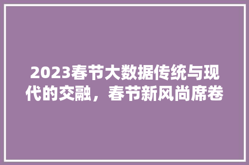 2023春节大数据传统与现代的交融，春节新风尚席卷而来 电脑配置