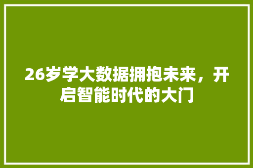 26岁学大数据拥抱未来,开启智能时代的大门 26岁学大数据拥抱未来,开启智能时代的大门