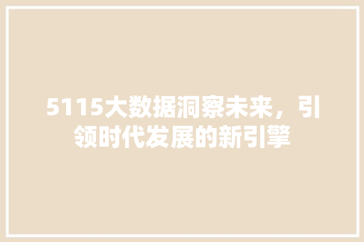 5115大数据洞察未来,引领时代发展的新引擎 5115大数据洞察未来,引领时代发展的新引擎