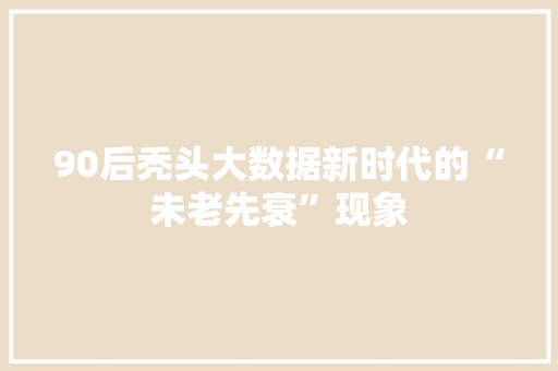 90后秃头大数据新时代的“未老先衰”现象 网络技术