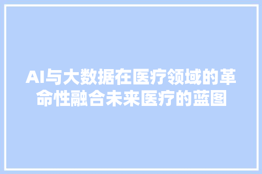 AI与大数据在医疗领域的革命性融合未来医疗的蓝图 AI与大数据在医疗领域的革命性融合未来医疗的蓝图