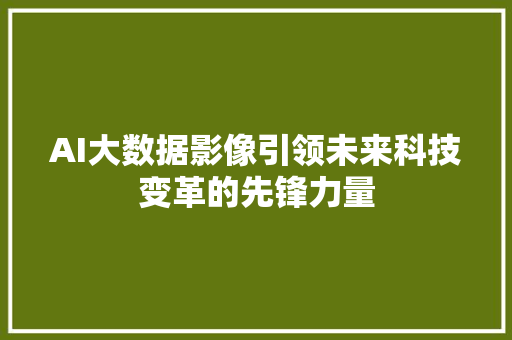 AI大数据影像引领未来科技变革的先锋力量 AI大数据影像引领未来科技变革的先锋力量