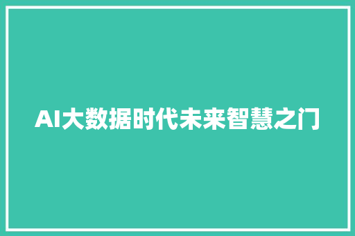 AI大数据时代未来智慧之门 AI大数据时代未来智慧之门