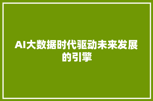 AI大数据时代驱动未来发展的引擎 AI大数据时代驱动未来发展的引擎