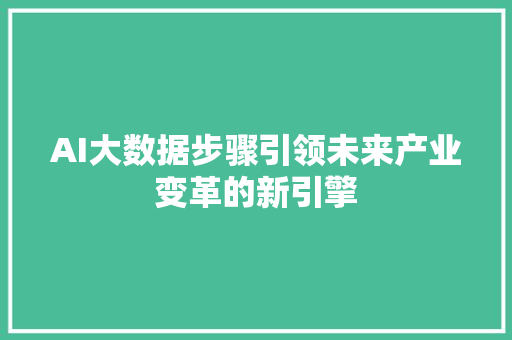 AI大数据步骤引领未来产业变革的新引擎 AI大数据步骤引领未来产业变革的新引擎