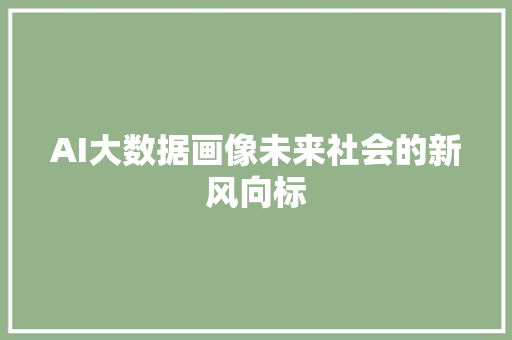 AI大数据画像未来社会的新风向标 AI大数据画像未来社会的新风向标